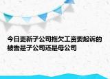 今日更新子公司拖欠工资要起诉的被告是子公司还是母公司