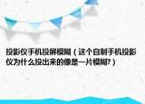 投影仪手机投屏模糊（这个自制手机投影仪为什么投出来的像是一片模糊?）