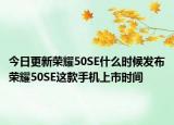 今日更新荣耀50SE什么时候发布荣耀50SE这款手机上市时间