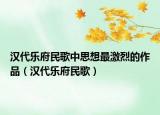汉代乐府民歌中思想最激烈的作品（汉代乐府民歌）