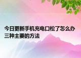 今日更新手机充电口松了怎么办 三种主要的方法