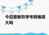 今日更新哲学考研难度大吗