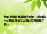 捷布朗蓝牙耳机如何连接（捷波朗Steel钢翼耳机怎么通过蓝牙连接手机）