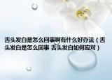 舌头发白是怎么回事啊有什么好办法（舌头发白是怎么回事 舌头发白如何应对）