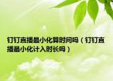 钉钉直播最小化算时间吗（钉钉直播最小化计入时长吗）