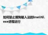 如何禁止搜狗输入法的ImeUtil.exe进程运行