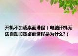 开机不加载桌面进程（电脑开机无法自动加载桌面进程是为什么?）