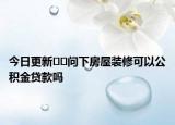 今日更新﻿﻿问下房屋装修可以公积金贷款吗