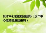 反诈中心能把钱追回吗（反诈中心能把钱追回来吗）
