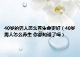 40岁的男人怎么养生会更好（40岁男人怎么养生 你都知道了吗）