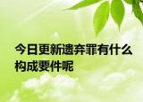今日更新遗弃罪有什么构成要件呢