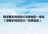 郭沫若乡间住所打北京地区一地名（沫若乡间住处打一北京地名）