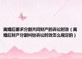 离婚后要求分割共同财产的诉讼时效（离婚后财产分割纠纷诉讼时效怎么规定的）