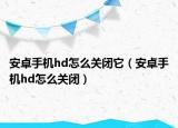 安卓手机hd怎么关闭它（安卓手机hd怎么关闭）