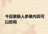 今日更新人参果内蕊可以吃吗