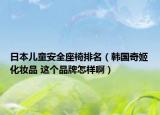 日本儿童安全座椅排名（韩国奇姬化妆品 这个品牌怎样啊）