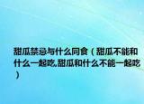 甜瓜禁忌与什么同食（甜瓜不能和什么一起吃,甜瓜和什么不能一起吃）