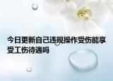 今日更新自己违规操作受伤能享受工伤待遇吗