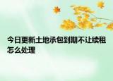 今日更新土地承包到期不让续租怎么处理