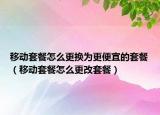 移动套餐怎么更换为更便宜的套餐（移动套餐怎么更改套餐）