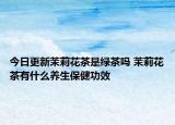 今日更新茉莉花茶是绿茶吗 茉莉花茶有什么养生保健功效