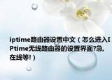 iptime路由器设置中文（怎么进入IPtime无线路由器的设置界面?急,在线等!）