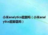 小米analytics能删吗（小米analytics能卸载吗）