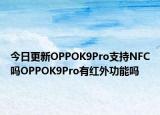今日更新OPPOK9Pro支持NFC吗OPPOK9Pro有红外功能吗