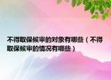 不得取保候审的对象有哪些（不得取保候审的情况有哪些）