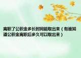 离职了公积金多长时间能取出来（有谁知道公积金离职后多久可以取出来）