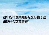 过年吃什么菜即好吃又好看（过年吃什么菜寓意好）
