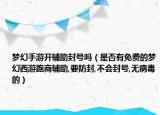 梦幻手游开辅助封号吗（是否有免费的梦幻西游跑商辅助,要防封,不会封号,无病毒的）