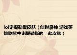 lol诺提勒斯皮肤（创世魔神 游戏英雄联盟中诺提勒斯的一款皮肤）
