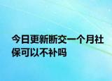 今日更新断交一个月社保可以不补吗