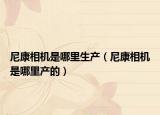 尼康相机是哪里生产（尼康相机是哪里产的）