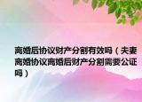 离婚后协议财产分割有效吗（夫妻离婚协议离婚后财产分割需要公证吗）