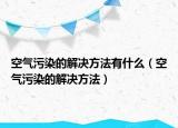 空气污染的解决方法有什么（空气污染的解决方法）