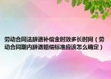 劳动合同法辞退补偿金时效多长时间（劳动合同期内辞退赔偿标准应该怎么确定）