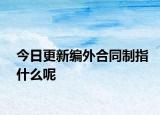 今日更新编外合同制指什么呢