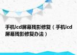 手机lcd屏幕残影修复（手机lcd屏幕残影修复办法）