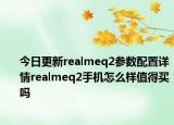 今日更新realmeq2参数配置详情realmeq2手机怎么样值得买吗