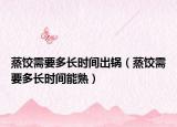 蒸饺需要多长时间出锅（蒸饺需要多长时间能熟）