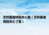 怎样查谁特别关心我（怎样查谁特别关心了我）