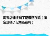 淘宝店铺注销了记录还在吗（淘宝注销了记录还在吗）