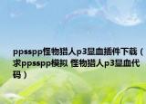 ppsspp怪物猎人p3显血插件下载（求ppsspp模拟 怪物猎人p3显血代码）