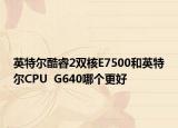 英特尔酷睿2双核E7500和英特尔CPU  G640哪个更好