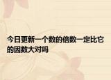 今日更新一个数的倍数一定比它的因数大对吗