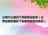 公司什么情况下吊销营业执照（公司在哪些情形下会被吊销营业执照）