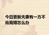 今日更新夫妻有一方不肯离婚怎么办