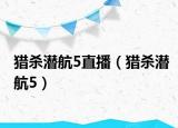 猎杀潜航5直播（猎杀潜航5）